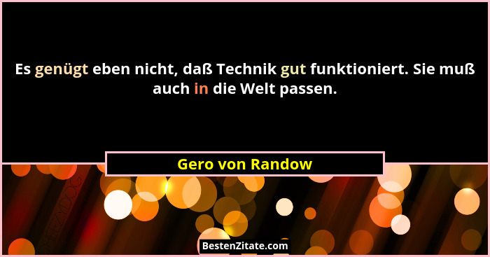 Es genügt eben nicht, daß Technik gut funktioniert. Sie muß auch in die Welt passen.... - Gero von Randow