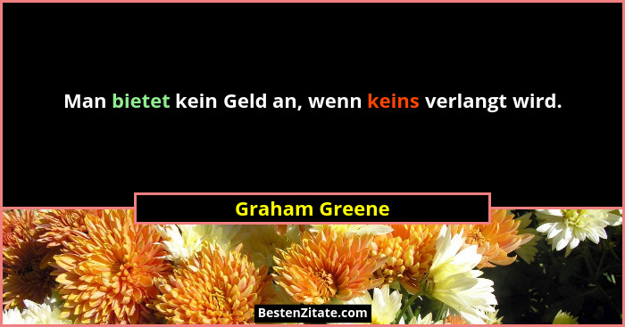 Man bietet kein Geld an, wenn keins verlangt wird.... - Graham Greene