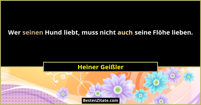 Wer seinen Hund liebt, muss nicht auch seine Flöhe lieben.... - Heiner Geißler