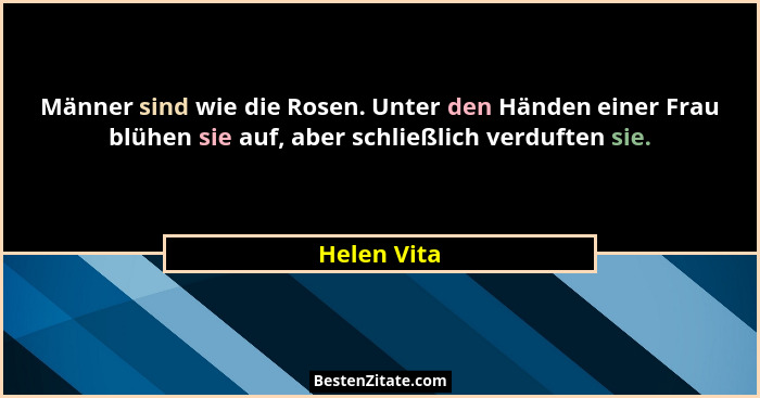 Männer sind wie die Rosen. Unter den Händen einer Frau blühen sie auf, aber schließlich verduften sie.... - Helen Vita