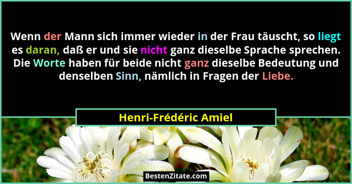 Wenn der Mann sich immer wieder in der Frau täuscht, so liegt es daran, daß er und sie nicht ganz dieselbe Sprache sprechen. Di... - Henri-Frédéric Amiel