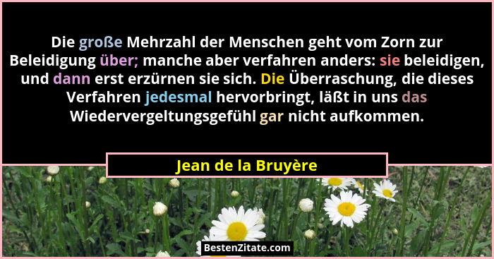 Die große Mehrzahl der Menschen geht vom Zorn zur Beleidigung über; manche aber verfahren anders: sie beleidigen, und dann erst e... - Jean de la Bruyère