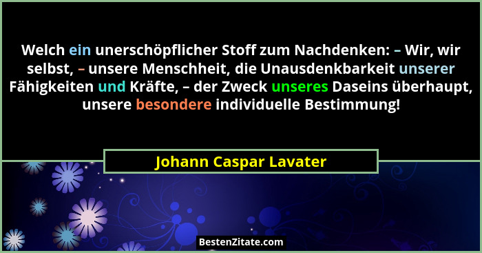 Welch ein unerschöpflicher Stoff zum Nachdenken: – Wir, wir selbst, – unsere Menschheit, die Unausdenkbarkeit unserer Fähigkei... - Johann Caspar Lavater