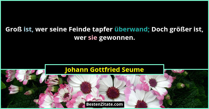 Groß ist, wer seine Feinde tapfer überwand; Doch größer ist, wer sie gewonnen.... - Johann Gottfried Seume