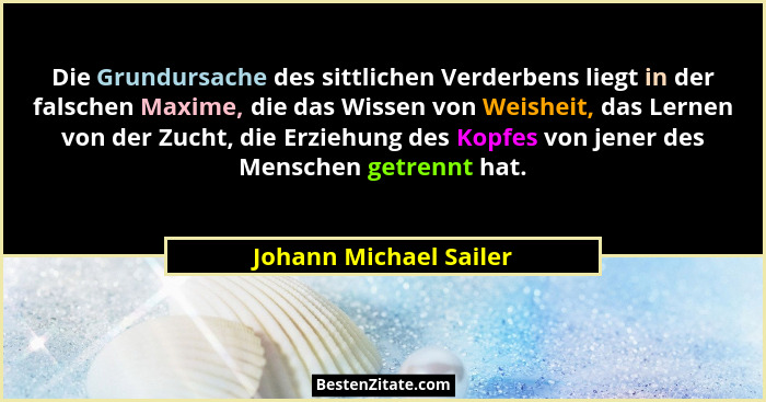 Die Grundursache des sittlichen Verderbens liegt in der falschen Maxime, die das Wissen von Weisheit, das Lernen von der Zucht... - Johann Michael Sailer