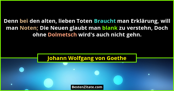 Denn bei den alten, lieben Toten Braucht man Erklärung, will man Noten; Die Neuen glaubt man blank zu verstehn, Doch ohne... - Johann Wolfgang von Goethe