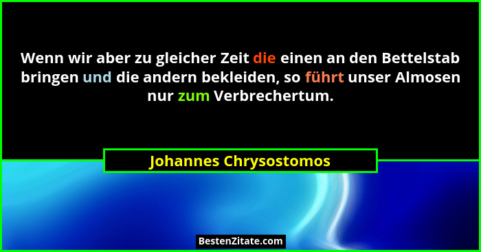 Wenn wir aber zu gleicher Zeit die einen an den Bettelstab bringen und die andern bekleiden, so führt unser Almosen nur zum Ve... - Johannes Chrysostomos