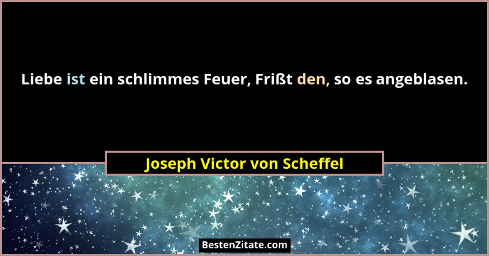 Liebe ist ein schlimmes Feuer, Frißt den, so es angeblasen.... - Joseph Victor von Scheffel