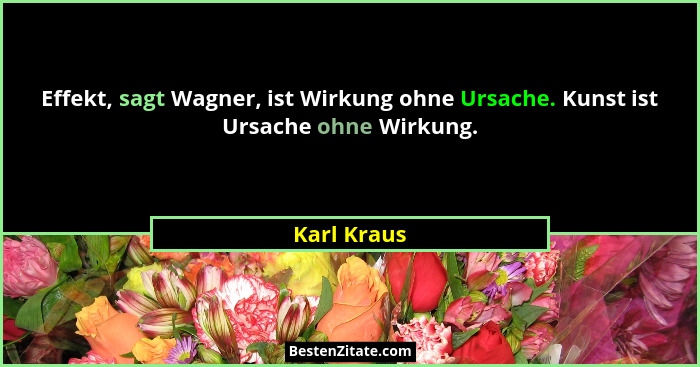 Effekt, sagt Wagner, ist Wirkung ohne Ursache. Kunst ist Ursache ohne Wirkung.... - Karl Kraus