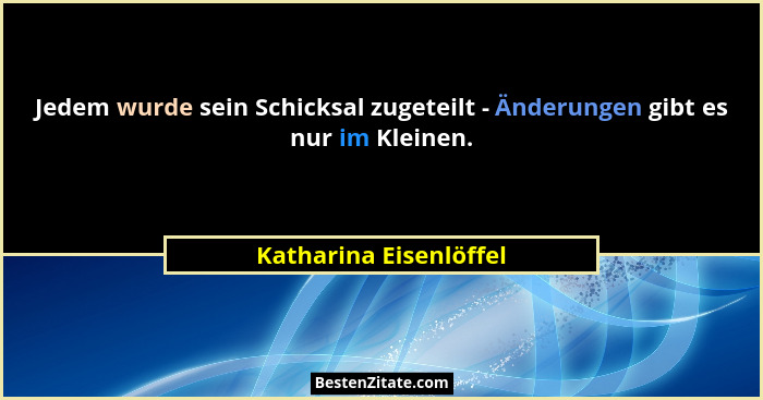 Jedem wurde sein Schicksal zugeteilt - Änderungen gibt es nur im Kleinen.... - Katharina Eisenlöffel