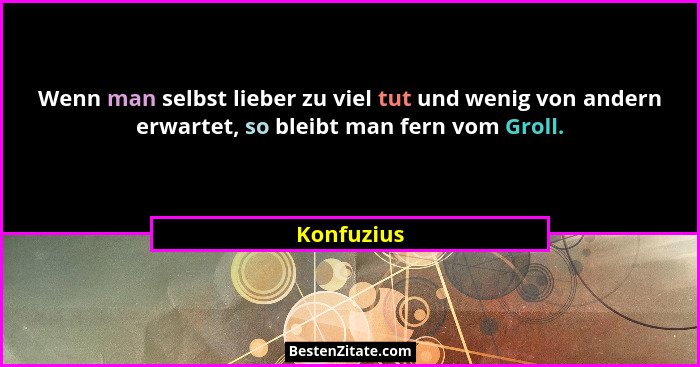 Wenn man selbst lieber zu viel tut und wenig von andern erwartet, so bleibt man fern vom Groll.... - Konfuzius