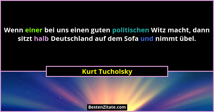 Wenn einer bei uns einen guten politischen Witz macht, dann sitzt halb Deutschland auf dem Sofa und nimmt übel.... - Kurt Tucholsky