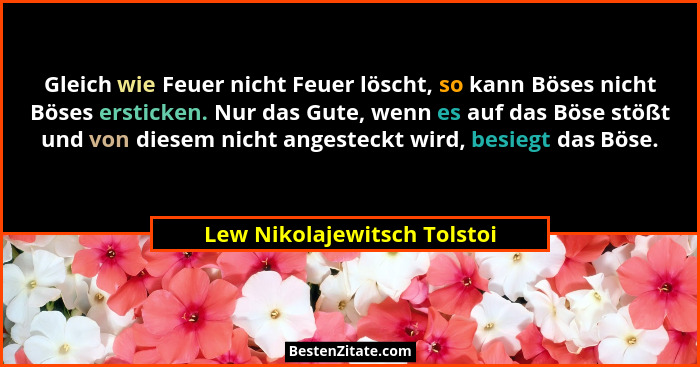Gleich wie Feuer nicht Feuer löscht, so kann Böses nicht Böses ersticken. Nur das Gute, wenn es auf das Böse stößt und vo... - Lew Nikolajewitsch Tolstoi