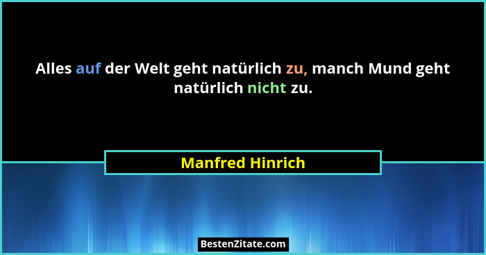 Alles auf der Welt geht natürlich zu, manch Mund geht natürlich nicht zu.... - Manfred Hinrich