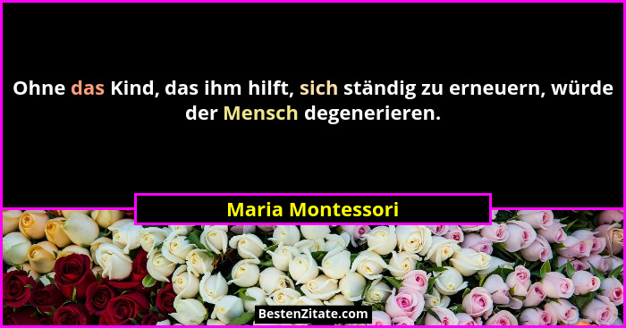 Ohne das Kind, das ihm hilft, sich ständig zu erneuern, würde der Mensch degenerieren.... - Maria Montessori