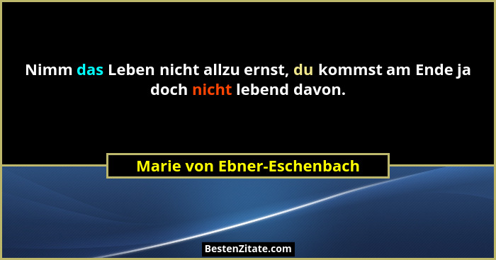 Nimm das Leben nicht allzu ernst, du kommst am Ende ja doch nicht lebend davon.... - Marie von Ebner-Eschenbach