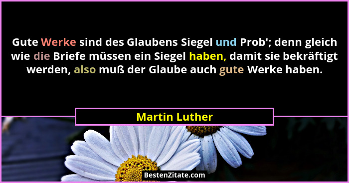 Gute Werke sind des Glaubens Siegel und Prob'; denn gleich wie die Briefe müssen ein Siegel haben, damit sie bekräftigt werden, al... - Martin Luther