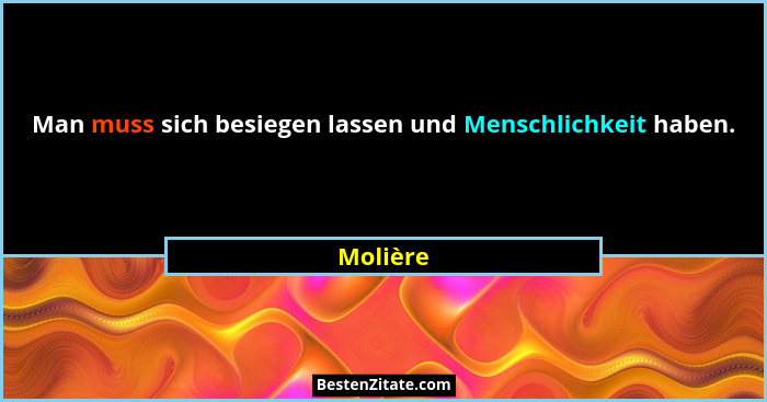 Man muss sich besiegen lassen und Menschlichkeit haben.... - Molière