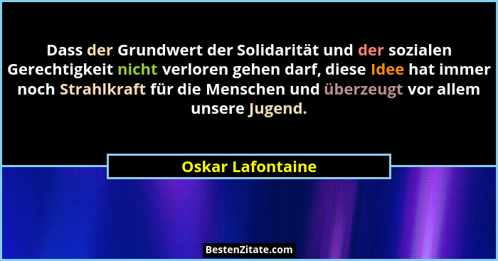 Dass der Grundwert der Solidarität und der sozialen Gerechtigkeit nicht verloren gehen darf, diese Idee hat immer noch Strahlkraft... - Oskar Lafontaine