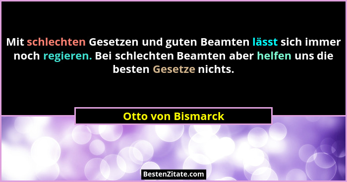 Mit schlechten Gesetzen und guten Beamten lässt sich immer noch regieren. Bei schlechten Beamten aber helfen uns die besten Gesetz... - Otto von Bismarck