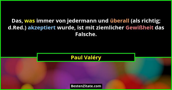 Das, was immer von jedermann und überall (als richtig; d.Red.) akzeptiert wurde, ist mit ziemlicher Gewißheit das Falsche.... - Paul Valéry