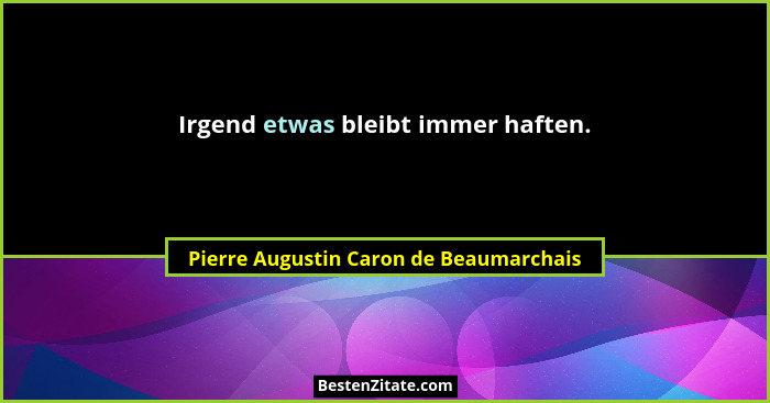 Irgend etwas bleibt immer haften.... - Pierre Augustin Caron de Beaumarchais