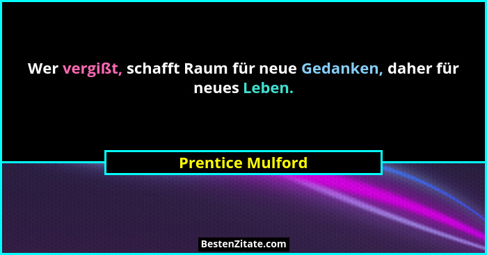 Wer vergißt, schafft Raum für neue Gedanken, daher für neues Leben.... - Prentice Mulford