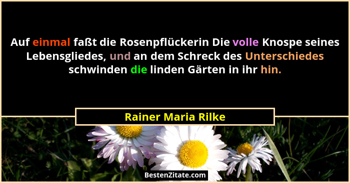 Auf einmal faßt die Rosenpflückerin Die volle Knospe seines Lebensgliedes, und an dem Schreck des Unterschiedes schwinden die lin... - Rainer Maria Rilke