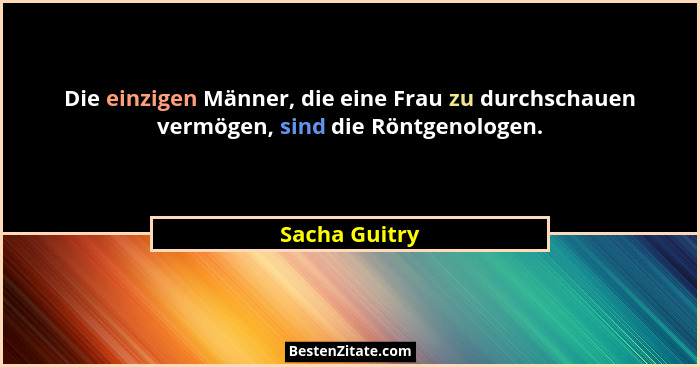 Die einzigen Männer, die eine Frau zu durchschauen vermögen, sind die Röntgenologen.... - Sacha Guitry