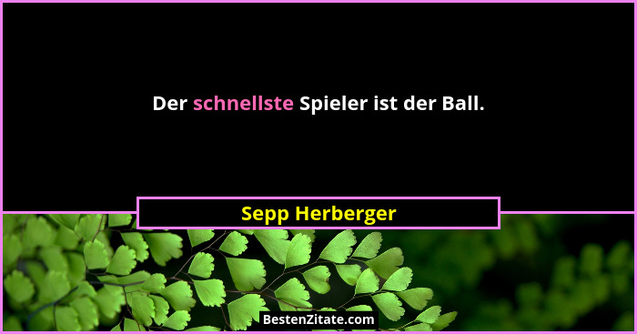 Der schnellste Spieler ist der Ball.... - Sepp Herberger