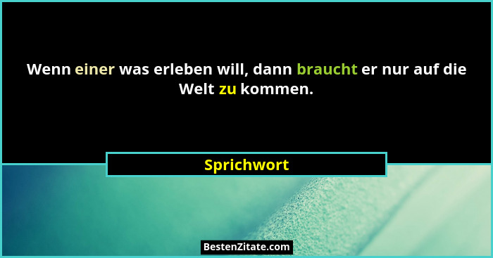 Wenn einer was erleben will, dann braucht er nur auf die Welt zu kommen.... - Sprichwort
