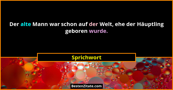 Der alte Mann war schon auf der Welt, ehe der Häuptling geboren wurde.... - Sprichwort
