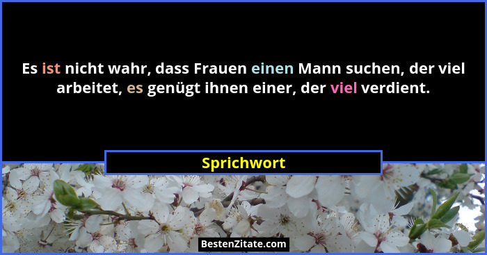 Es ist nicht wahr, dass Frauen einen Mann suchen, der viel arbeitet, es genügt ihnen einer, der viel verdient.... - Sprichwort