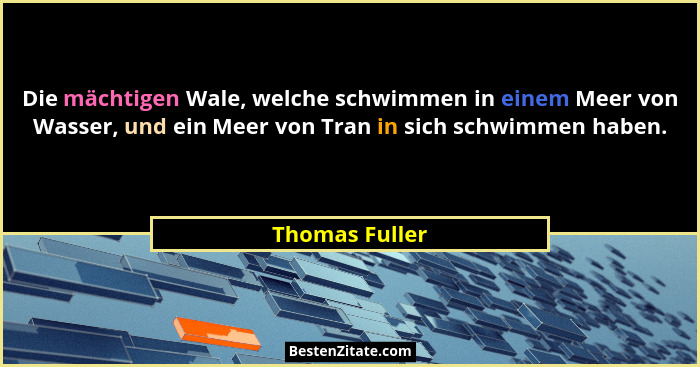 Die mächtigen Wale, welche schwimmen in einem Meer von Wasser, und ein Meer von Tran in sich schwimmen haben.... - Thomas Fuller