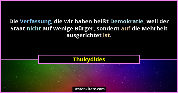 Die Verfassung, die wir haben heißt Demokratie, weil der Staat nicht auf wenige Bürger, sondern auf die Mehrheit ausgerichtet ist.... - Thukydides