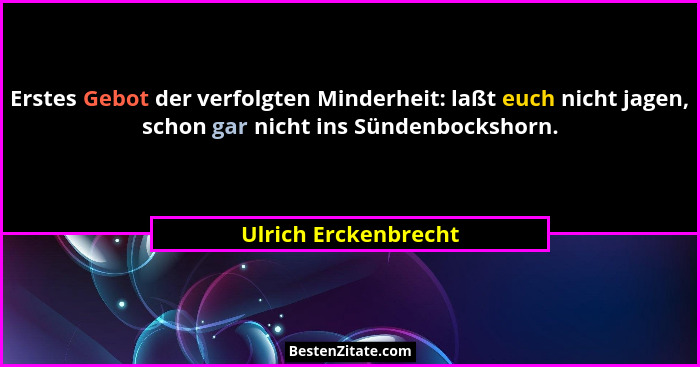 Erstes Gebot der verfolgten Minderheit: laßt euch nicht jagen, schon gar nicht ins Sündenbockshorn.... - Ulrich Erckenbrecht