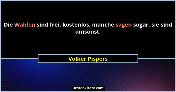 Die Wahlen sind frei, kostenlos, manche sagen sogar, sie sind umsonst.... - Volker Pispers