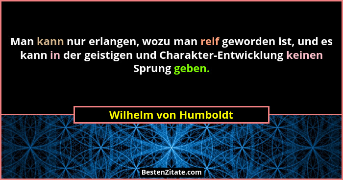 Man kann nur erlangen, wozu man reif geworden ist, und es kann in der geistigen und Charakter-Entwicklung keinen Sprung geben.... - Wilhelm von Humboldt