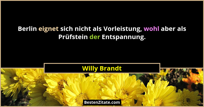 Berlin eignet sich nicht als Vorleistung, wohl aber als Prüfstein der Entspannung.... - Willy Brandt