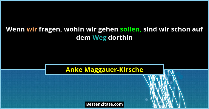 Wenn wir fragen, wohin wir gehen sollen, sind wir schon auf dem Weg dorthin... - Anke Maggauer-Kirsche