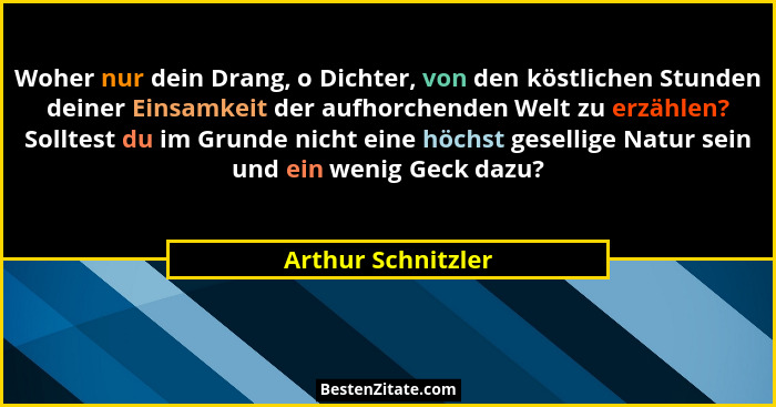 Woher nur dein Drang, o Dichter, von den köstlichen Stunden deiner Einsamkeit der aufhorchenden Welt zu erzählen? Solltest du im G... - Arthur Schnitzler