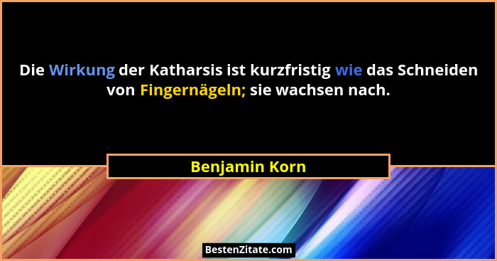 Die Wirkung der Katharsis ist kurzfristig wie das Schneiden von Fingernägeln; sie wachsen nach.... - Benjamin Korn