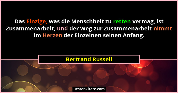 Das Einzige, was die Menschheit zu retten vermag, ist Zusammenarbeit, und der Weg zur Zusammenarbeit nimmt im Herzen der Einzelnen... - Bertrand Russell