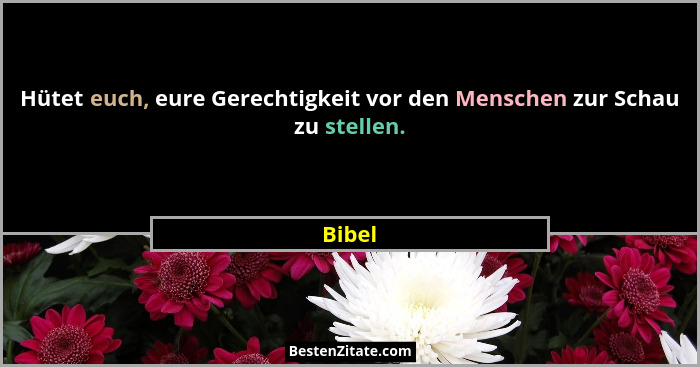 Hütet euch, eure Gerechtigkeit vor den Menschen zur Schau zu stellen.... - Bibel