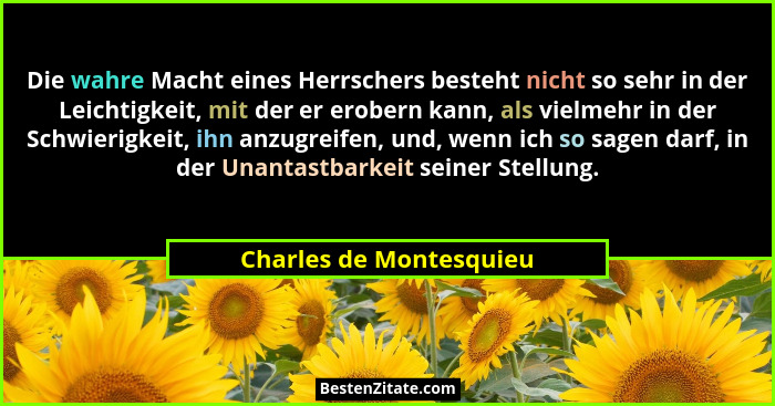 Die wahre Macht eines Herrschers besteht nicht so sehr in der Leichtigkeit, mit der er erobern kann, als vielmehr in der Schw... - Charles de Montesquieu