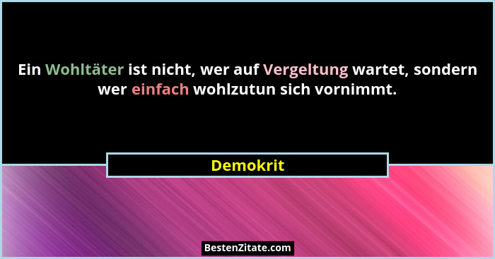 Ein Wohltäter ist nicht, wer auf Vergeltung wartet, sondern wer einfach wohlzutun sich vornimmt.... - Demokrit