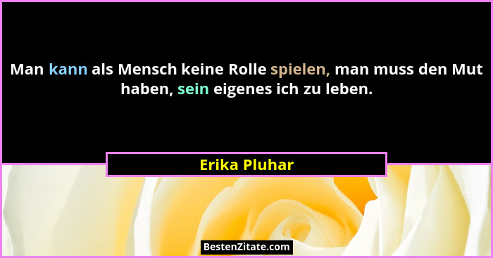 Man kann als Mensch keine Rolle spielen, man muss den Mut haben, sein eigenes ich zu leben.... - Erika Pluhar