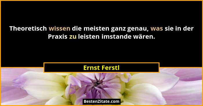 Theoretisch wissen die meisten ganz genau, was sie in der Praxis zu leisten imstande wären.... - Ernst Ferstl