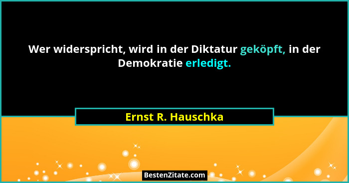 Wer widerspricht, wird in der Diktatur geköpft, in der Demokratie erledigt.... - Ernst R. Hauschka
