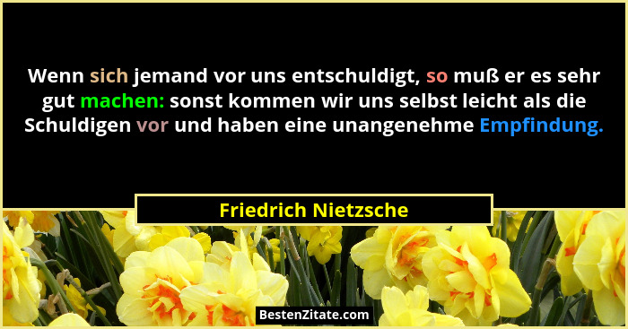 Wenn sich jemand vor uns entschuldigt, so muß er es sehr gut machen: sonst kommen wir uns selbst leicht als die Schuldigen vor u... - Friedrich Nietzsche